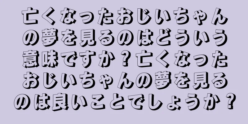 亡くなったおじいちゃんの夢を見るのはどういう意味ですか？亡くなったおじいちゃんの夢を見るのは良いことでしょうか？