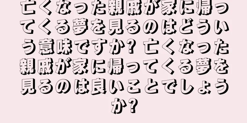 亡くなった親戚が家に帰ってくる夢を見るのはどういう意味ですか? 亡くなった親戚が家に帰ってくる夢を見るのは良いことでしょうか?