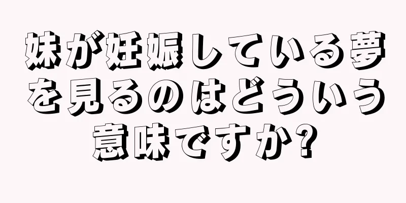 妹が妊娠している夢を見るのはどういう意味ですか?