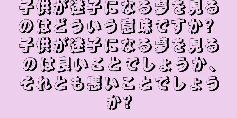 子供が迷子になる夢を見るのはどういう意味ですか? 子供が迷子になる夢を見るのは良いことでしょうか、それとも悪いことでしょうか?