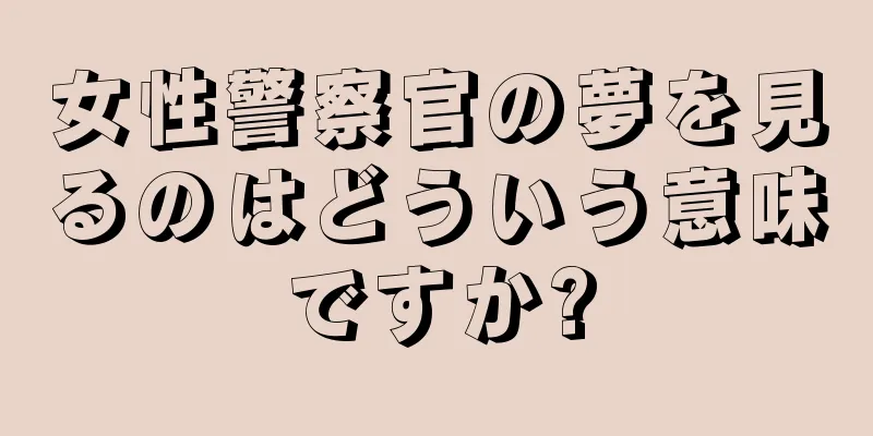 女性警察官の夢を見るのはどういう意味ですか?