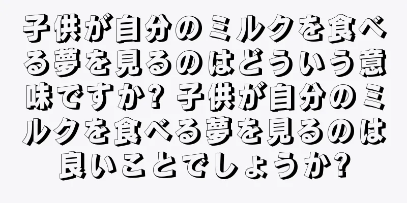 子供が自分のミルクを食べる夢を見るのはどういう意味ですか? 子供が自分のミルクを食べる夢を見るのは良いことでしょうか?