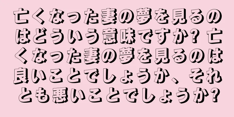 亡くなった妻の夢を見るのはどういう意味ですか? 亡くなった妻の夢を見るのは良いことでしょうか、それとも悪いことでしょうか?