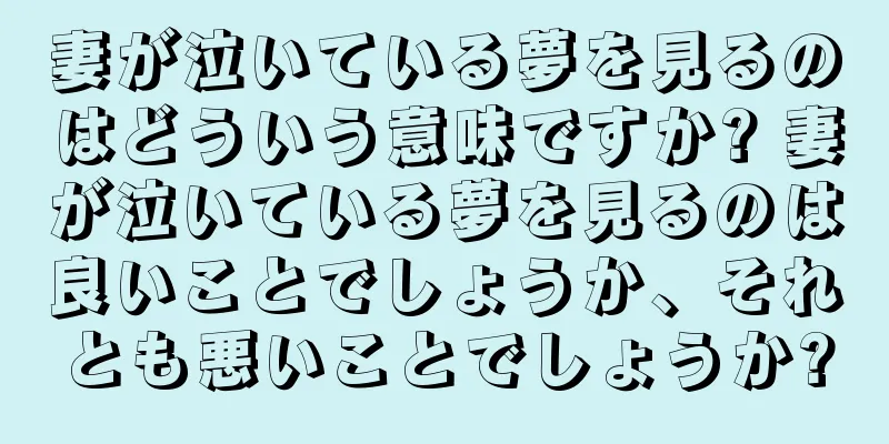 妻が泣いている夢を見るのはどういう意味ですか? 妻が泣いている夢を見るのは良いことでしょうか、それとも悪いことでしょうか?