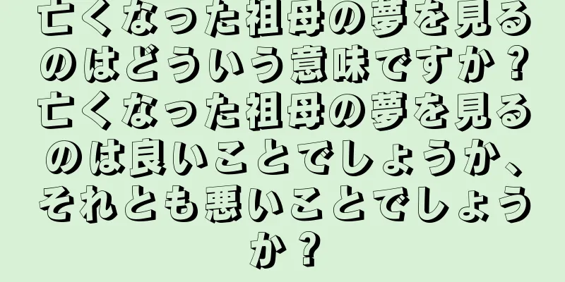 亡くなった祖母の夢を見るのはどういう意味ですか？亡くなった祖母の夢を見るのは良いことでしょうか、それとも悪いことでしょうか？