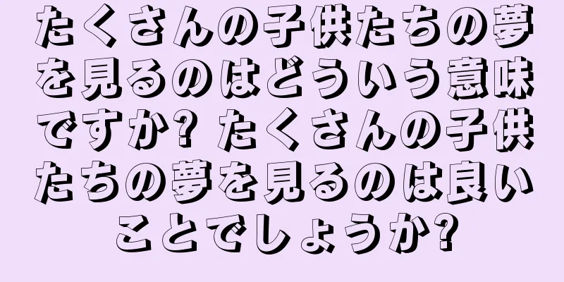 たくさんの子供たちの夢を見るのはどういう意味ですか? たくさんの子供たちの夢を見るのは良いことでしょうか?