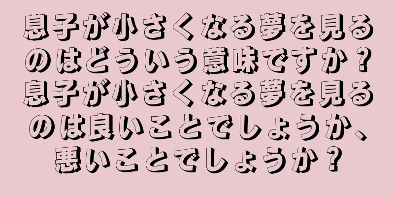 息子が小さくなる夢を見るのはどういう意味ですか？息子が小さくなる夢を見るのは良いことでしょうか、悪いことでしょうか？