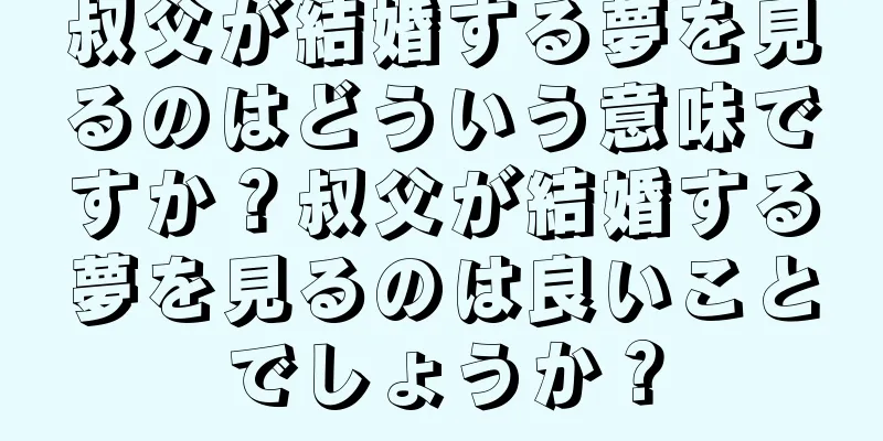 叔父が結婚する夢を見るのはどういう意味ですか？叔父が結婚する夢を見るのは良いことでしょうか？