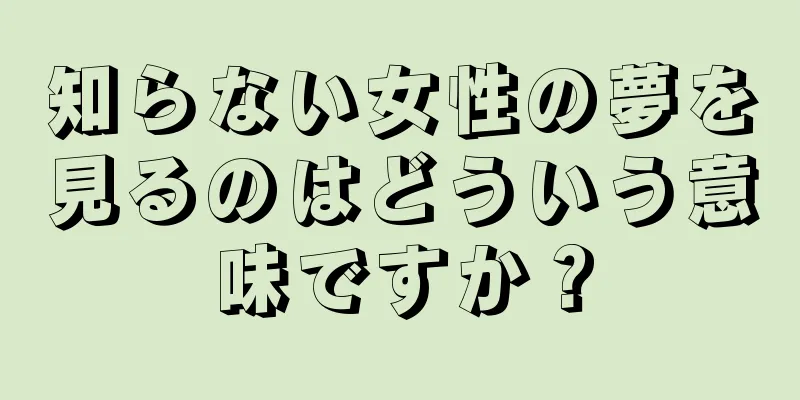 知らない女性の夢を見るのはどういう意味ですか？
