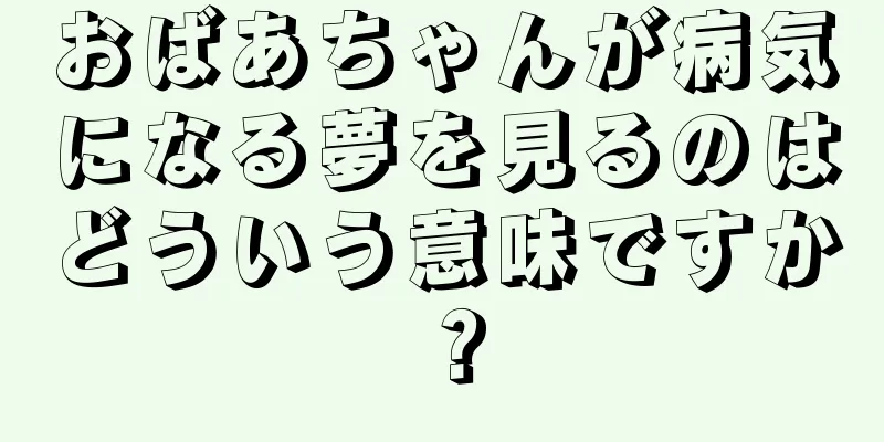 おばあちゃんが病気になる夢を見るのはどういう意味ですか？