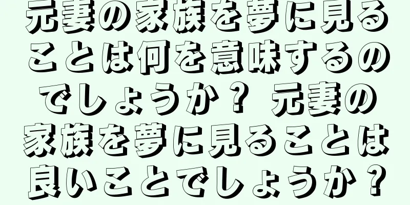 元妻の家族を夢に見ることは何を意味するのでしょうか？ 元妻の家族を夢に見ることは良いことでしょうか？