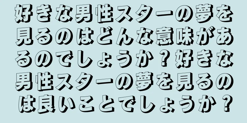 好きな男性スターの夢を見るのはどんな意味があるのでしょうか？好きな男性スターの夢を見るのは良いことでしょうか？