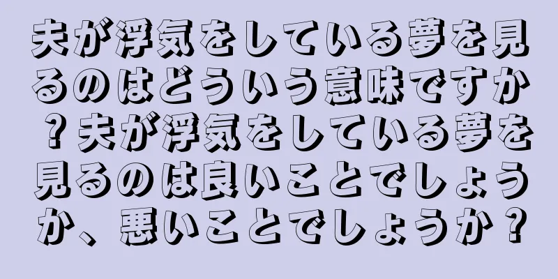 夫が浮気をしている夢を見るのはどういう意味ですか？夫が浮気をしている夢を見るのは良いことでしょうか、悪いことでしょうか？