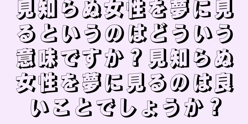 見知らぬ女性を夢に見るというのはどういう意味ですか？見知らぬ女性を夢に見るのは良いことでしょうか？
