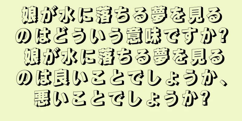 娘が水に落ちる夢を見るのはどういう意味ですか? 娘が水に落ちる夢を見るのは良いことでしょうか、悪いことでしょうか?