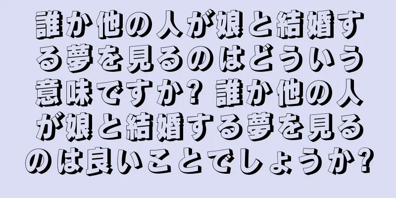 誰か他の人が娘と結婚する夢を見るのはどういう意味ですか? 誰か他の人が娘と結婚する夢を見るのは良いことでしょうか?