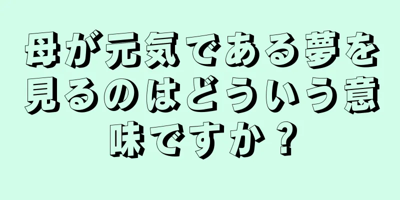 母が元気である夢を見るのはどういう意味ですか？