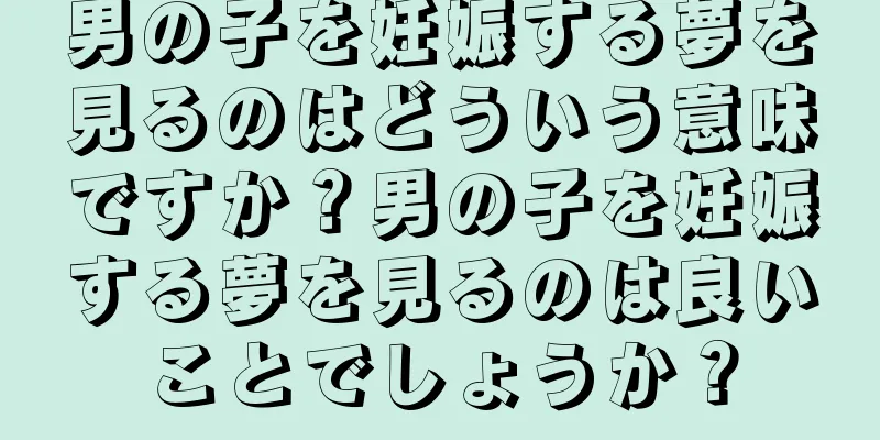男の子を妊娠する夢を見るのはどういう意味ですか？男の子を妊娠する夢を見るのは良いことでしょうか？