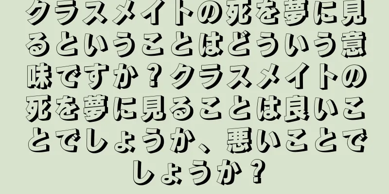クラスメイトの死を夢に見るということはどういう意味ですか？クラスメイトの死を夢に見ることは良いことでしょうか、悪いことでしょうか？