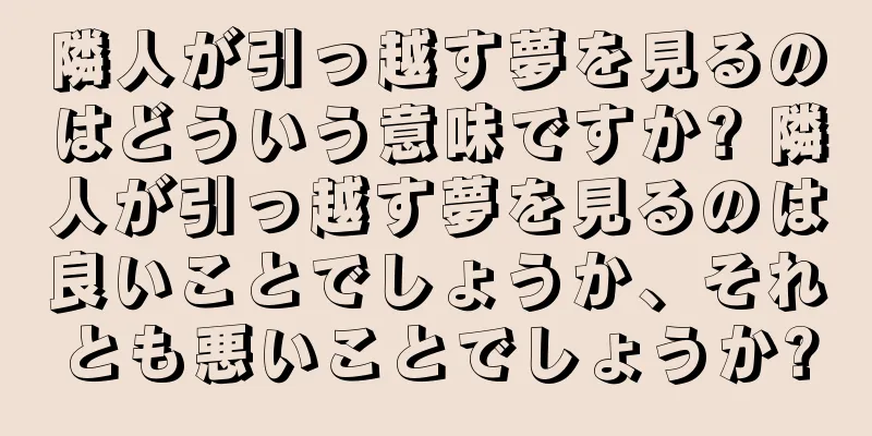 隣人が引っ越す夢を見るのはどういう意味ですか? 隣人が引っ越す夢を見るのは良いことでしょうか、それとも悪いことでしょうか?
