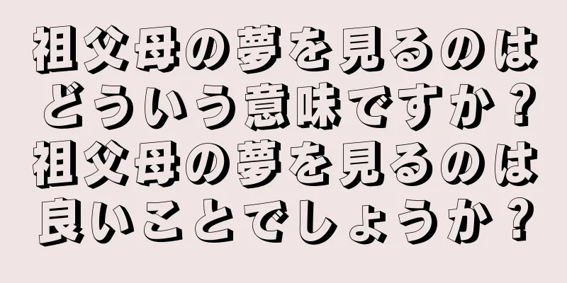 祖父母の夢を見るのはどういう意味ですか？祖父母の夢を見るのは良いことでしょうか？