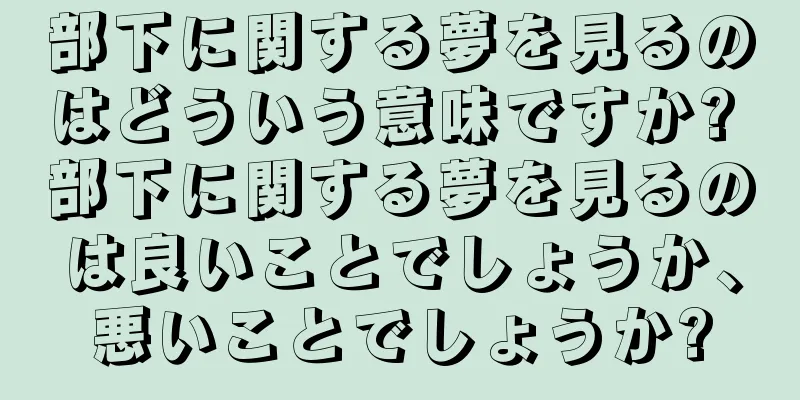 部下に関する夢を見るのはどういう意味ですか? 部下に関する夢を見るのは良いことでしょうか、悪いことでしょうか?