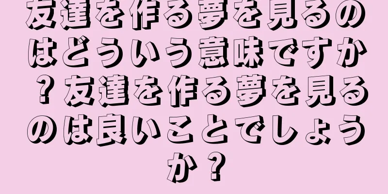 友達を作る夢を見るのはどういう意味ですか？友達を作る夢を見るのは良いことでしょうか？