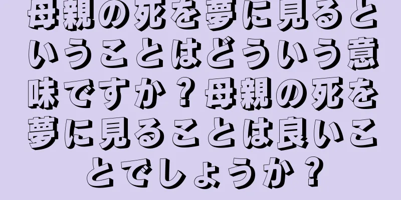 母親の死を夢に見るということはどういう意味ですか？母親の死を夢に見ることは良いことでしょうか？