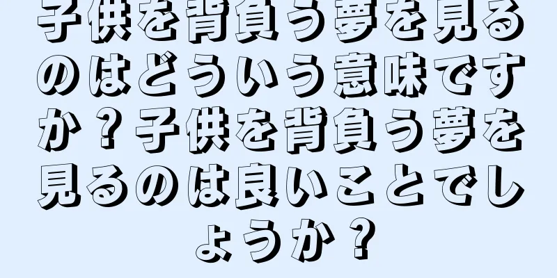 子供を背負う夢を見るのはどういう意味ですか？子供を背負う夢を見るのは良いことでしょうか？