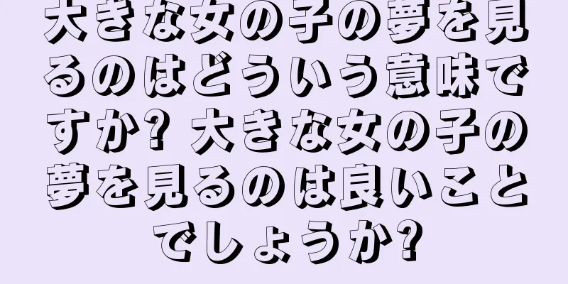 大きな女の子の夢を見るのはどういう意味ですか? 大きな女の子の夢を見るのは良いことでしょうか?
