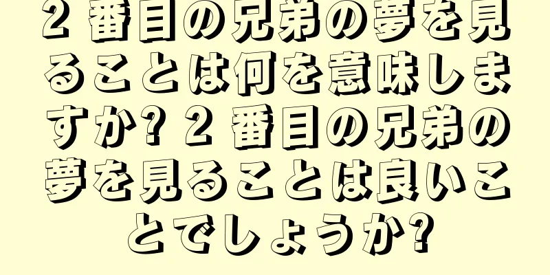 2 番目の兄弟の夢を見ることは何を意味しますか? 2 番目の兄弟の夢を見ることは良いことでしょうか?