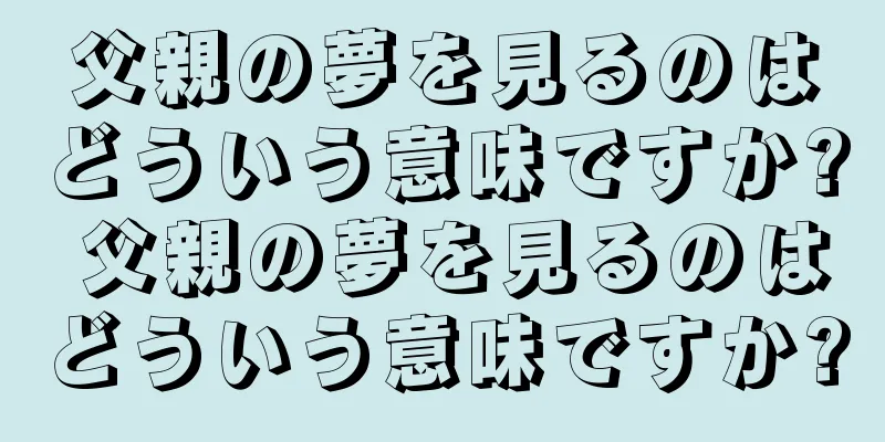 父親の夢を見るのはどういう意味ですか? 父親の夢を見るのはどういう意味ですか?