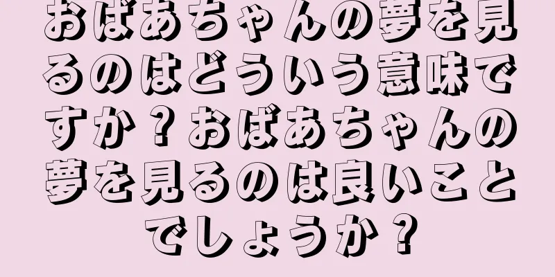 おばあちゃんの夢を見るのはどういう意味ですか？おばあちゃんの夢を見るのは良いことでしょうか？