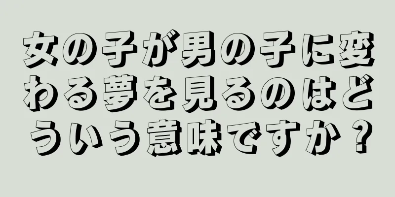 女の子が男の子に変わる夢を見るのはどういう意味ですか？