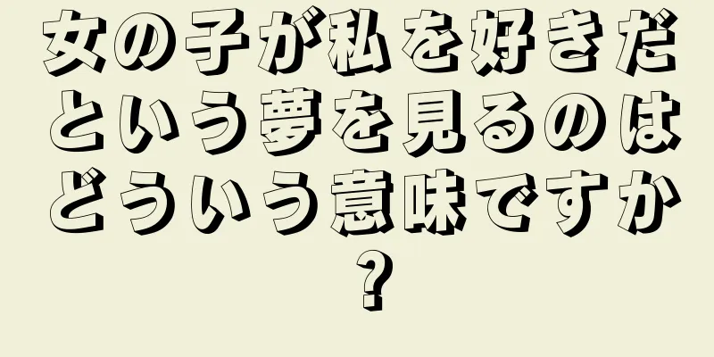 女の子が私を好きだという夢を見るのはどういう意味ですか？