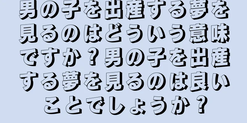 男の子を出産する夢を見るのはどういう意味ですか？男の子を出産する夢を見るのは良いことでしょうか？