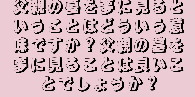 父親の墓を夢に見るということはどういう意味ですか？父親の墓を夢に見ることは良いことでしょうか？