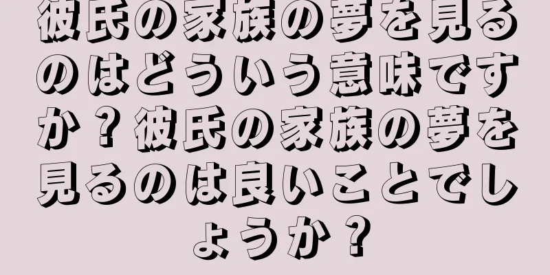 彼氏の家族の夢を見るのはどういう意味ですか？彼氏の家族の夢を見るのは良いことでしょうか？