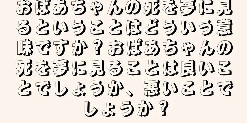 おばあちゃんの死を夢に見るということはどういう意味ですか？おばあちゃんの死を夢に見ることは良いことでしょうか、悪いことでしょうか？