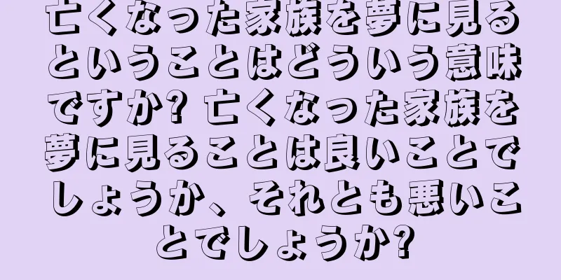 亡くなった家族を夢に見るということはどういう意味ですか? 亡くなった家族を夢に見ることは良いことでしょうか、それとも悪いことでしょうか?