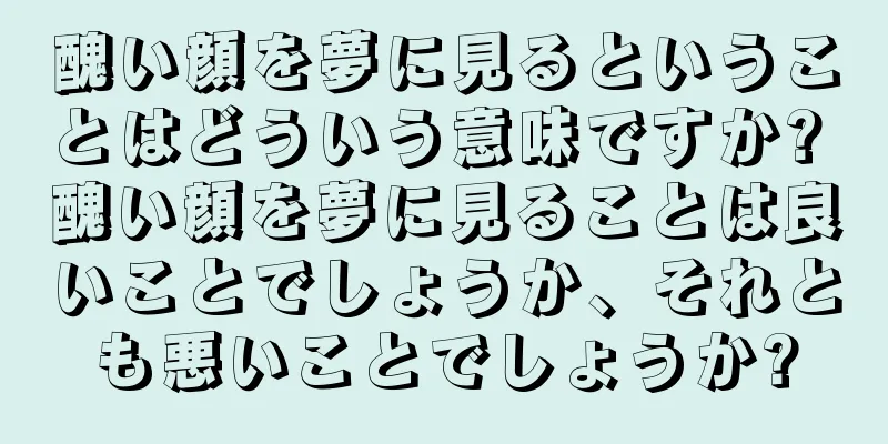 醜い顔を夢に見るということはどういう意味ですか? 醜い顔を夢に見ることは良いことでしょうか、それとも悪いことでしょうか?