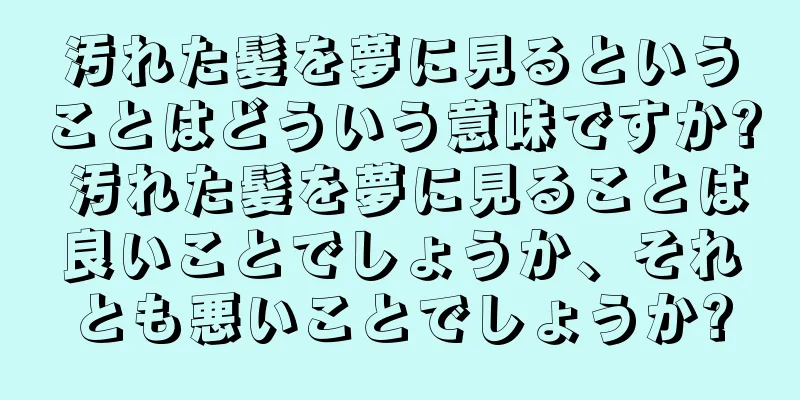 汚れた髪を夢に見るということはどういう意味ですか? 汚れた髪を夢に見ることは良いことでしょうか、それとも悪いことでしょうか?