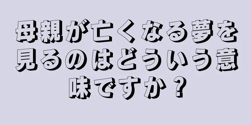 母親が亡くなる夢を見るのはどういう意味ですか？