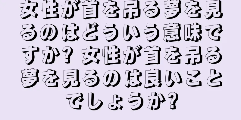 女性が首を吊る夢を見るのはどういう意味ですか? 女性が首を吊る夢を見るのは良いことでしょうか?
