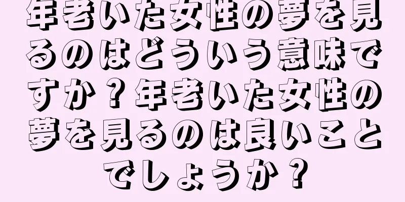 年老いた女性の夢を見るのはどういう意味ですか？年老いた女性の夢を見るのは良いことでしょうか？