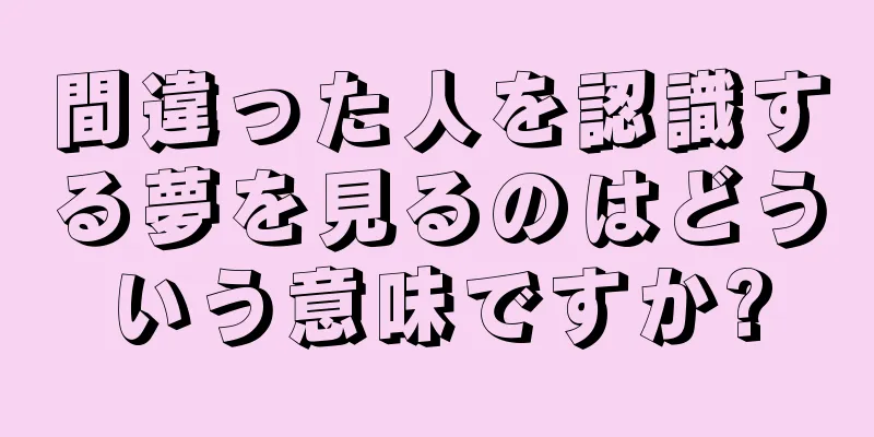 間違った人を認識する夢を見るのはどういう意味ですか?