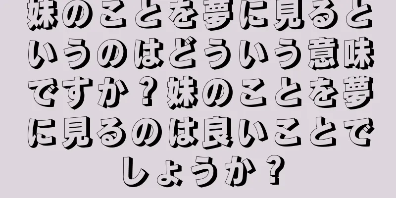 妹のことを夢に見るというのはどういう意味ですか？妹のことを夢に見るのは良いことでしょうか？