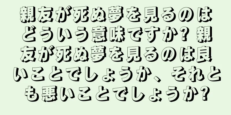親友が死ぬ夢を見るのはどういう意味ですか? 親友が死ぬ夢を見るのは良いことでしょうか、それとも悪いことでしょうか?