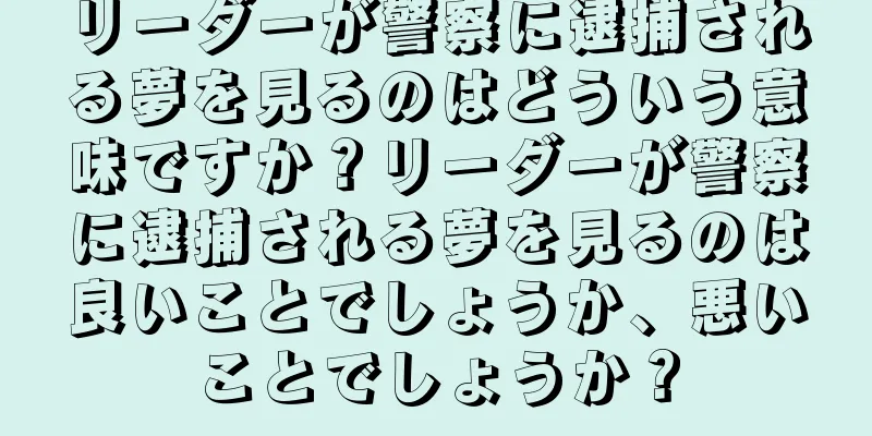 リーダーが警察に逮捕される夢を見るのはどういう意味ですか？リーダーが警察に逮捕される夢を見るのは良いことでしょうか、悪いことでしょうか？