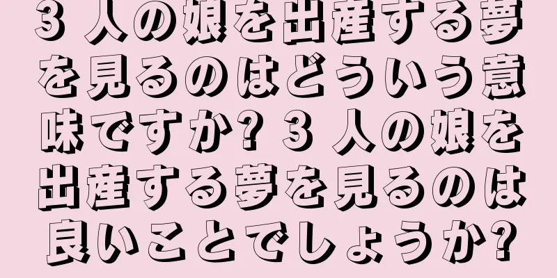 3 人の娘を出産する夢を見るのはどういう意味ですか? 3 人の娘を出産する夢を見るのは良いことでしょうか?